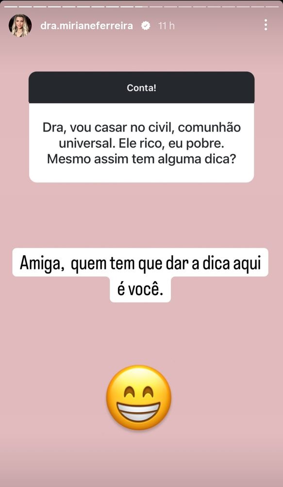 print do story da dra miriane em que ela responde a seguinte pergunta: dra, vou casar no civil, comunhão universal. ele rico, eu pobre. mesmo assim tem alguma dica? 

e a doutora miriane responde: amiga, quem tem que dar a dica que é você. 😄