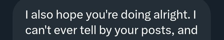 screenshot of a message: "I also hope you're doing alright. I can't ever tell by your posts, and"