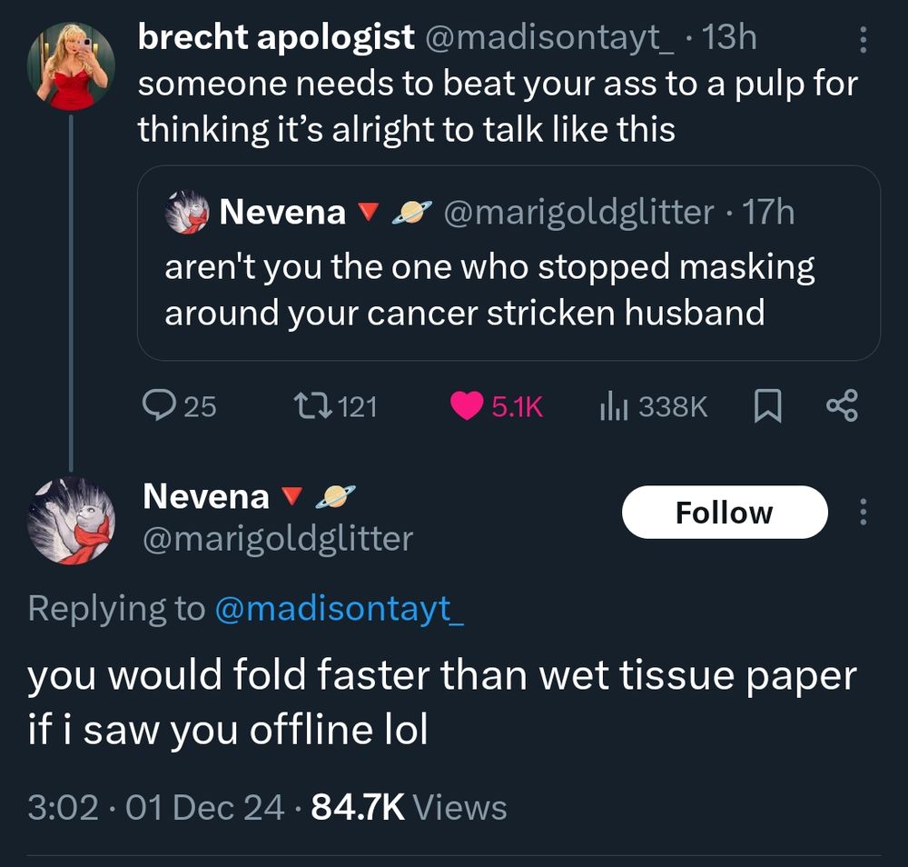 Twitter user @madisontayt (M) quoting a tweet by @marigoldglitter saying "aren't you the one who stopped masking around your cancer stricken husband* with "someone needs to beat your ass to a pulp for thinking it's alright to talk like this". @marigoldglitter respond with "you would fold faster than wet tissue paper if i saw you offline lol".