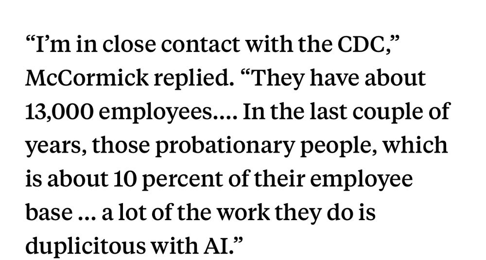 Screenshot from an article. “I’m in close contact with the CDC,“ McCormick replied. “They have about 13,000 employees… In the last couple of years, those probationary people which is about 10% of their employee base… a lot of the work they do is duplicitous with AI.“