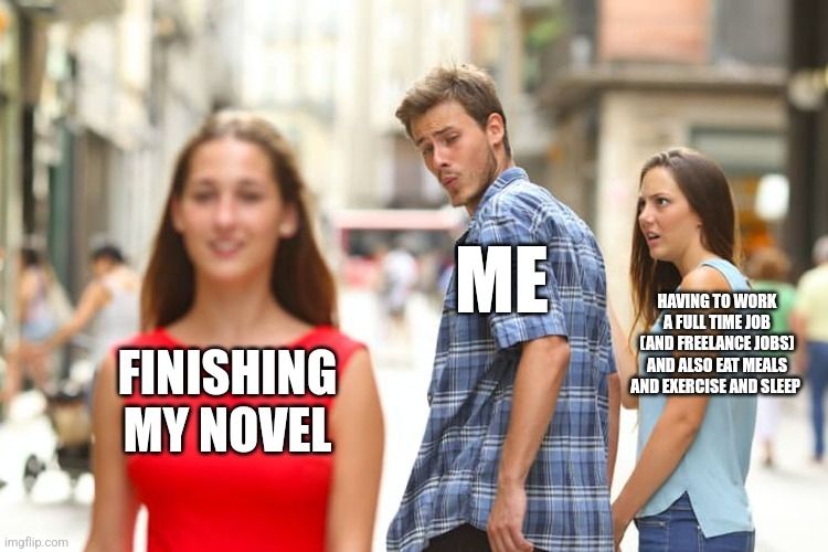 Même shows a young guy looking at a pretty girl while his girlfriend stares at him angrily

The pretty girl has text reading "finishing my novel"

The guy says "me"

The girlfriend says "Having to work a full time job (and freelance jobs) and also eat meals and exercise and sleep"