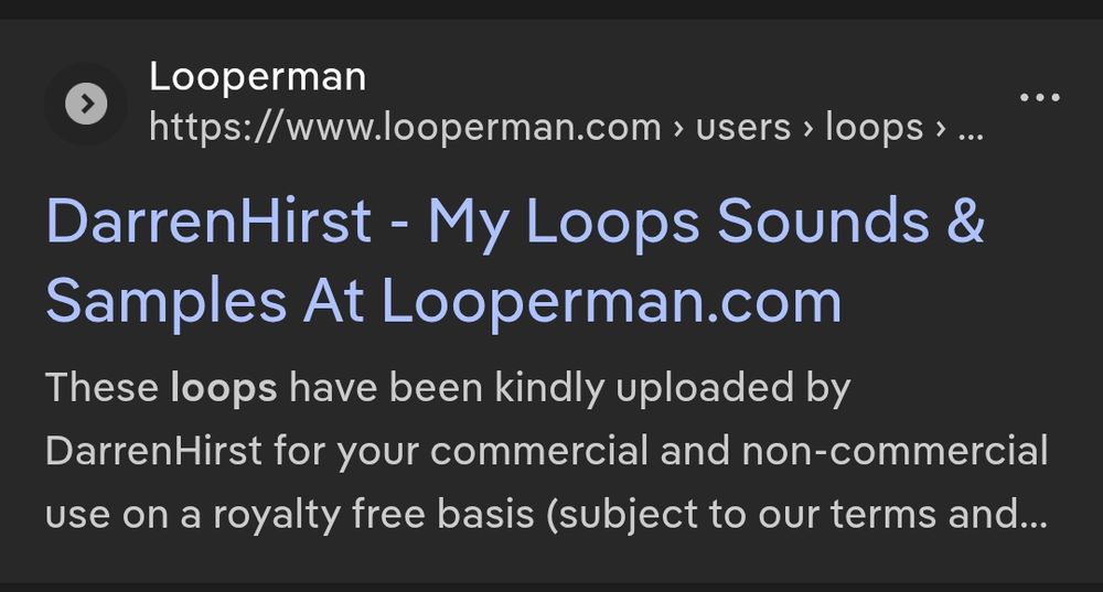screenshot from a search, "Looperman

https://www.looperman.com › users › loops › 6590395

DarrenHirst - My Loops Sounds & Samples At Looperman.com
These loops have been kindly uploaded by DarrenHirst for your commercial and non-commercial use on a royalty free basis (subject to our terms and..." 