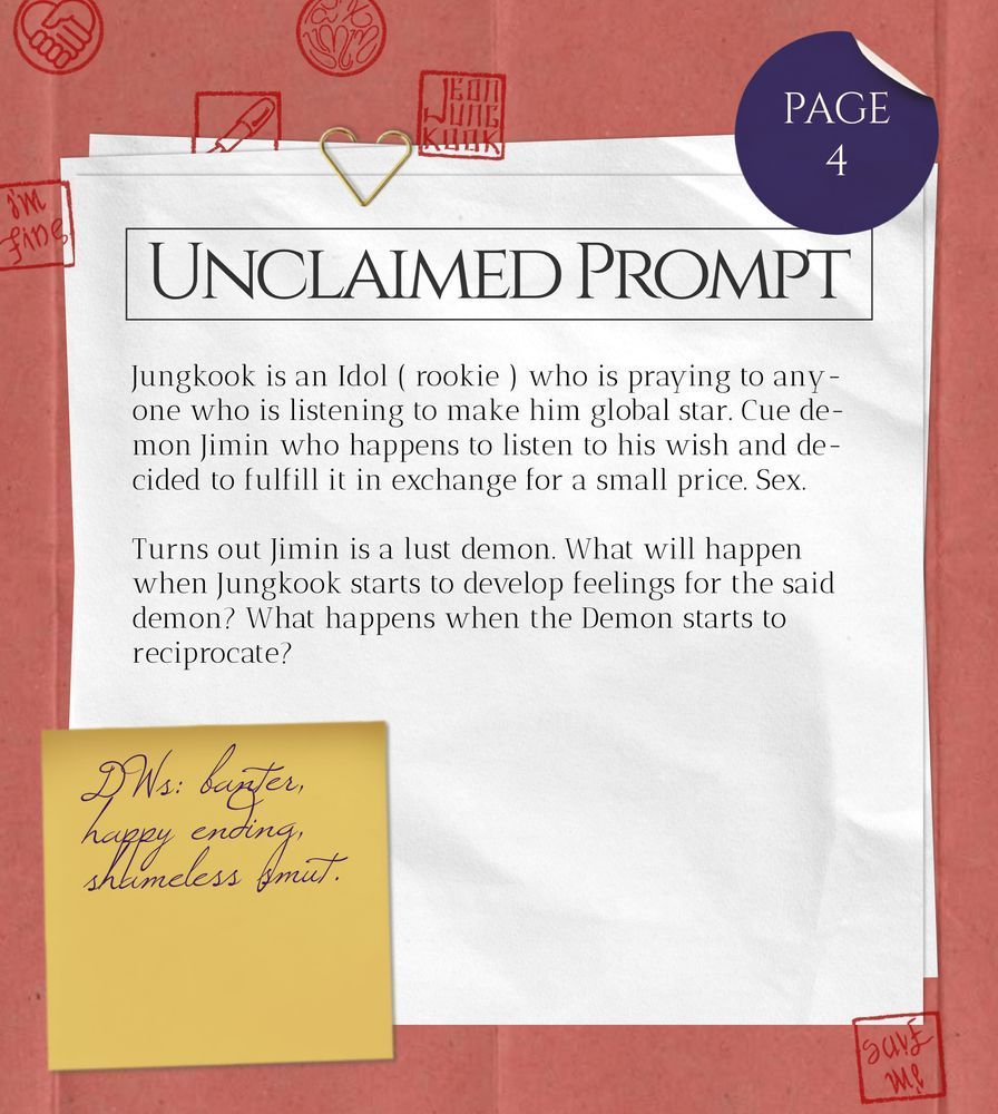 Unclaimed Prompt (page 4): Jungkook is an Idol (rookie) who is praying to anyone who is listening to make him global star. Cue demon Jimin who happens to listen to his wish and decided to fulfill it in exchange for a small price. Sex.
Turns out Jimin is a lust demon. What will happen when Jungkook starts to develop feelings for the said demon? What happens when the Demon starts to reciprocate?
DWs: banter, happy ending, shameless smut.