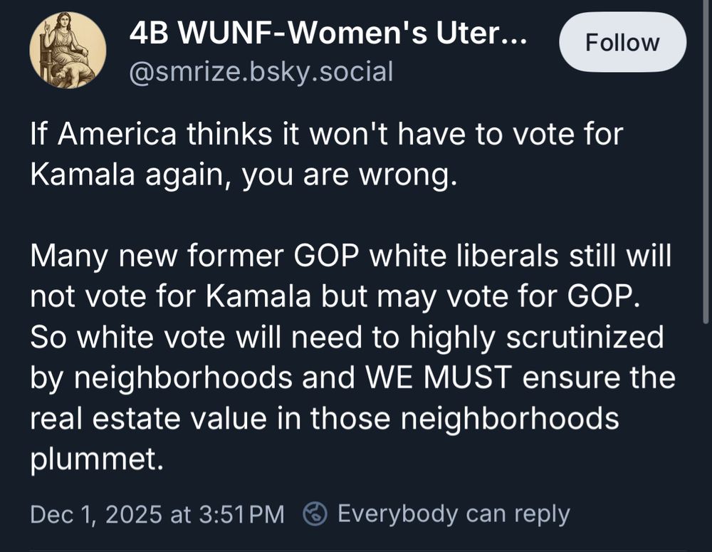 "If America thinks it won't have to vote for Kamala again, you are wrong.
Many new former GOP white liberals still will not vote for Kamala but may vote for GOP.
So white vote will need to highly scrutinized by neighborhoods and WE MUST ensure the real estate value in those neighborhoods plummet."
