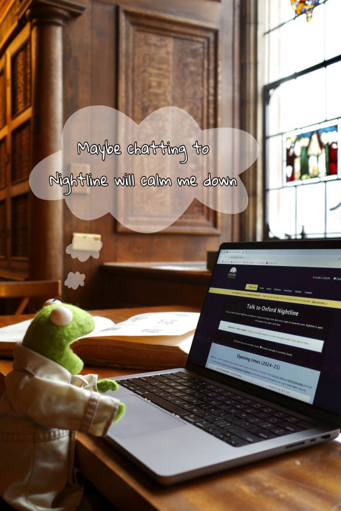Kermit the Frog in the same seat from a slightly different angle. You can see that he's sitting in front of the large, arched stained window at the Selden end of the Duke Humfrey's library. The large book has been pushed to the side. His laptop is opened to the Oxford Nightline website, with a thought bubble saying 'Maybe chatting to Nightline will calm me down.'