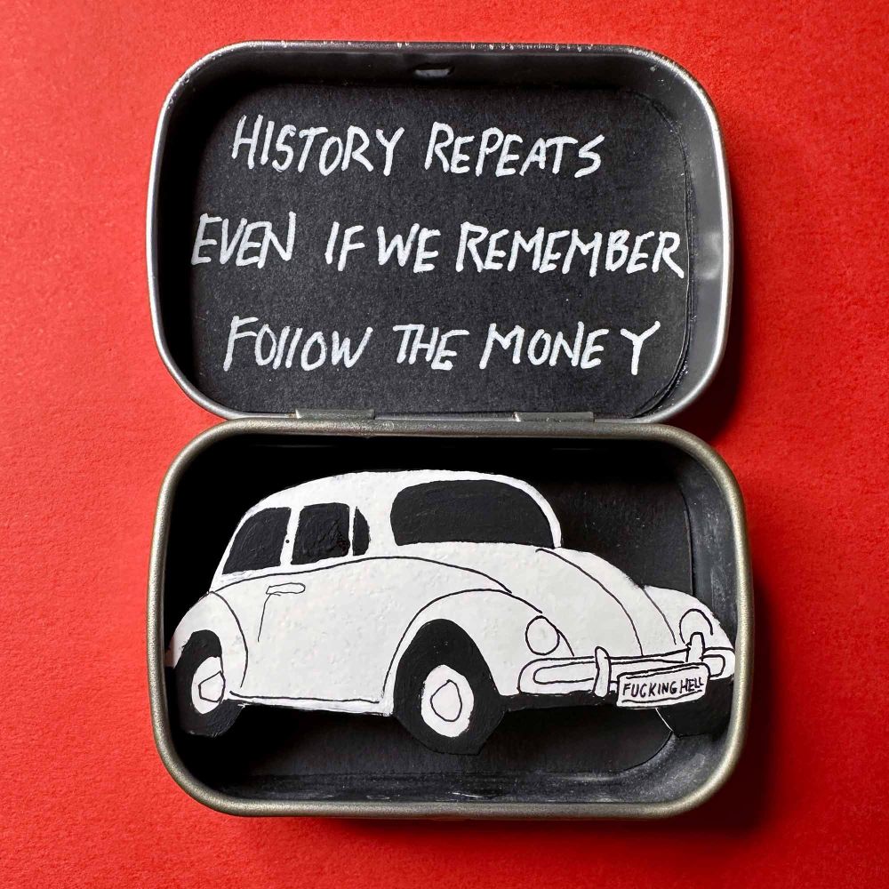 Black and white cut paper diorama of a white VW bug, with the saying, history repeats, even if we remember, follow the money.