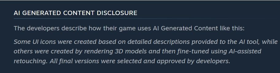 Screenshot with text that says:
AI Generated Content Disclosure 
The developers describe how their game uses AI Generated Content like this:
Some UI icons were created based on detailed descriptions provided to the AI Tool, while others were created by rendering 3D models and then fine-tuned using AI-assisted retouching. All final versions were selected and approved by developers.