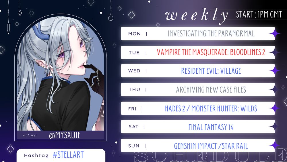 Stream Schedule for Stelliferovs (All start times at 1pm GMT) 
Tuesday: Vampire the Masquerade: Bloodlines 2
Wednesday: Resident Evil: Village
Friday: Hades 2 / Monster Hunter Wilds
Saturday: Final Fantasy 14
Sunday: Genshin Impact / Star Rail 

Mondays and Wednesdays offline. 