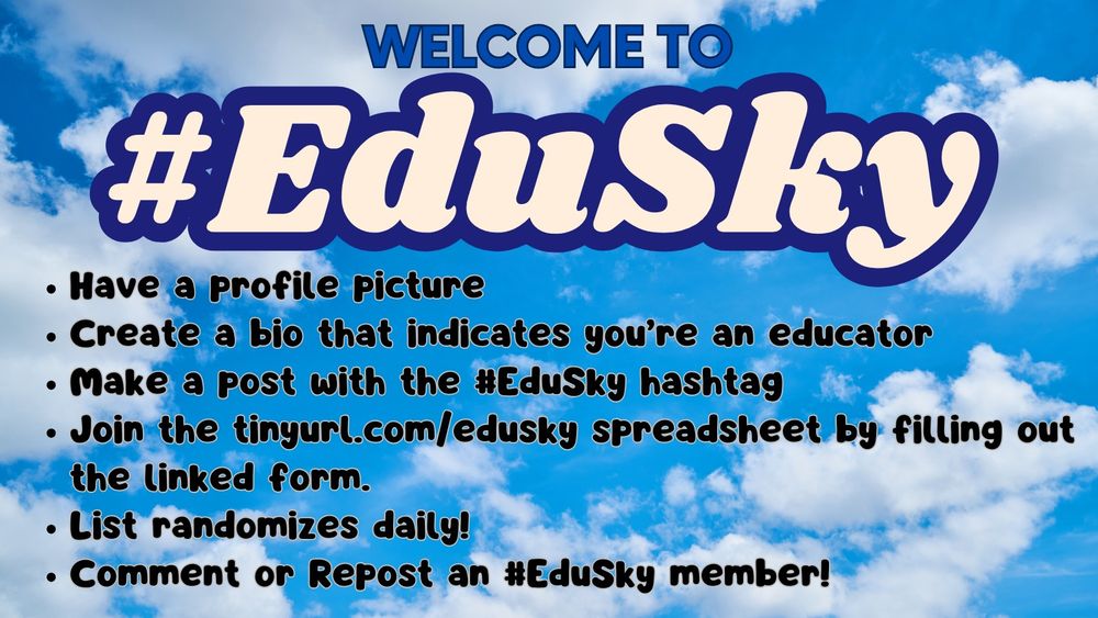 A vibrant graphic with a blue sky and white clouds as the background, featuring the bold text "WELCOME TO #EduSky" in large, white letters with a dark blue outline. Below are bullet points providing steps for participation:

Have a profile picture.
Create a bio that indicates you’re an educator.
Make a post with the #EduSky hashtag.
Join the tinyurl.com/edusky spreadsheet by filling out the linked form.
List randomizes daily!
Comment or Repost an #EduSky member!