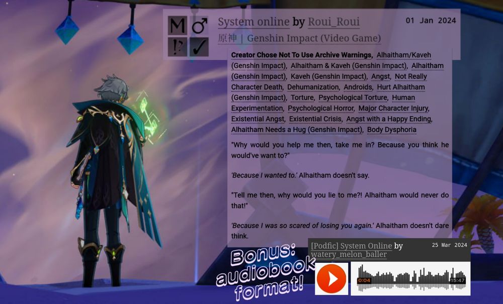 The image is a promo for a fanfic with Alhaitham standing in the eremite tent exist, his back facing the viewer. In front of him is a giant sandstorm.
Text on the image:

System online by Roui_Roui
01 Jan 2024
Tags:
Creator Chose Not To Use Archive Warnings, Alhaitham/Kaveh (Genshin Impact), Alhaitham & Kaveh (Genshin Impact), Alhaitham (Genshin Impact), Kaveh (Genshin Impact), Angst, Not Really Character Death, Dehumanization, Androids, Hurt Alhaitham (Genshin Impact), Torture, Psychological Torture, Human Experimentation, Psychological Horror, Major Character Injury, Existential Angst, Existential Crisis, Angst with a Happy Ending, Alhaitham Needs a Hug (Genshin Impact), Body Dysphoria
Summary:
"Why would you help me then, take me in? Because you think he would've want to?"
'Because I wanted to.' Alhaitham doesn't say.
"Tell me then, why would you lie to me?! Alhaitham would never do that!"
'Because I was so scared of losing you again.' Alhaitham doesn't dare think.
End of summary.

Bonus: audio book format by watery_melon_baller (25 Mar 2024) length: 15 minutes 47 seconds
