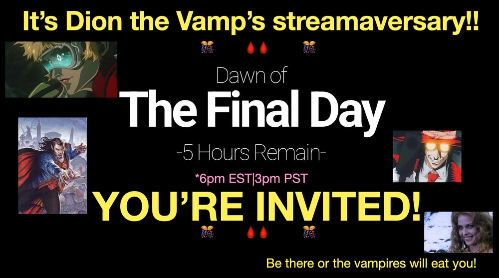 Yellow, white and pink text reading: It's Dion the Vamp's streamaversary!! Dawn of The Final Day 5 Hours Remain 6pm EST 3pm PST  You're Invited! Be there or the vampires will eat you! Confetti ball emotes, blood drops emotes. Includes images of Leila from VHD Bloodlust, Strahd from Curse of Strahd, Alucard from Van Helsing anime, and Marishka from Van Helsing 2004
