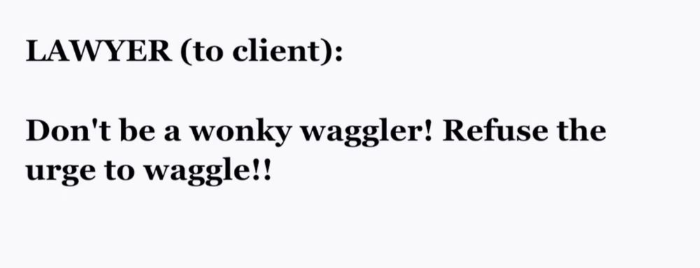 LAWYER (to client):

don't be a wonky waggler! refuse the urge to waggle!!