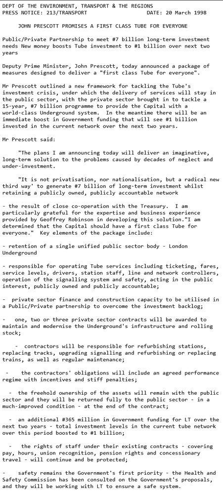 The image is a scanned document titled "John Prescott Promises a First Class Tube for Everyone," dated 20 March 1998. It appears to be a press notice from the Department of the Environment, Transport & the Regions with the reference number 213/TRANSPORT. The document outlines a public/private partnership plan to address the significant investment needs of the London Underground, with an estimated £7 billion required for long-term funding, and an immediate injection of £1 billion over the next two years. The proposed framework focuses on retaining a publicly owned network while leveraging private sector expertise and investment to address under-investment and neglect. The document includes quotes from Deputy Prime Minister John Prescott, describing the plan as neither privatisation nor nationalisation, but a cooperative approach with the Treasury. Key components of the proposal include the retention of a unified public sector body and the awarding of private contracts for upgrades and maintenance.