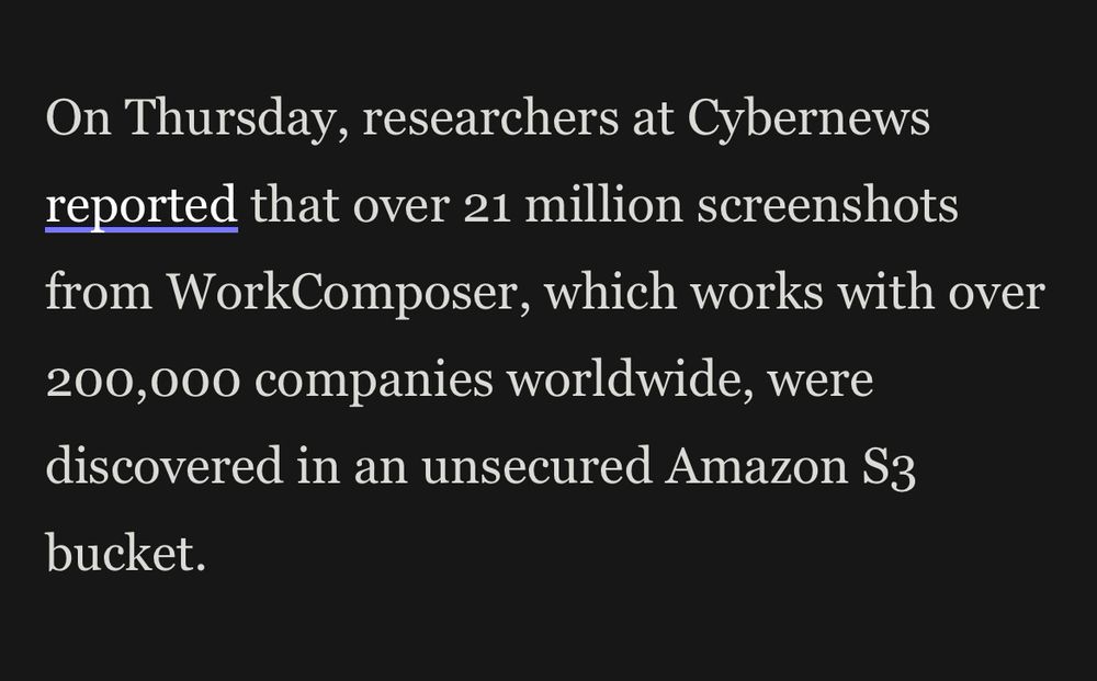 On Thursday, researchers at Cybernews reported that over 21 million screenshots from WorkComposer, which works with over 200,000 companies worldwide, were discovered in an unsecured Amazon S3 bucket.