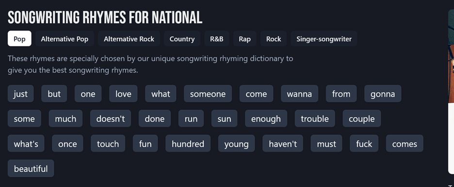 Screengrab from a songwriting website, banner says
SONGWRITING RHYMES FOR NATIONAL
Categories include pop, country, R&B, rap, rock, and something called singer-songwriter. 
Suggested words to rhyme with national:

just, but, one, love, what, someone, come, wanna, from, gonna, some, much, doesn't, done, run, sun, enough, trouble, couple, what's, once, touch, fun, hundred, young, haven't, must, fuck, comes, beautiful. 