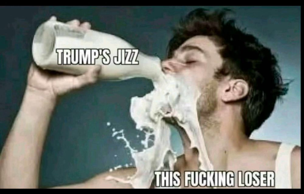 Trump’s jizz This fucking loser 