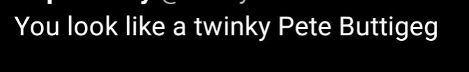 "you look like a twinky Pete buttigieg"