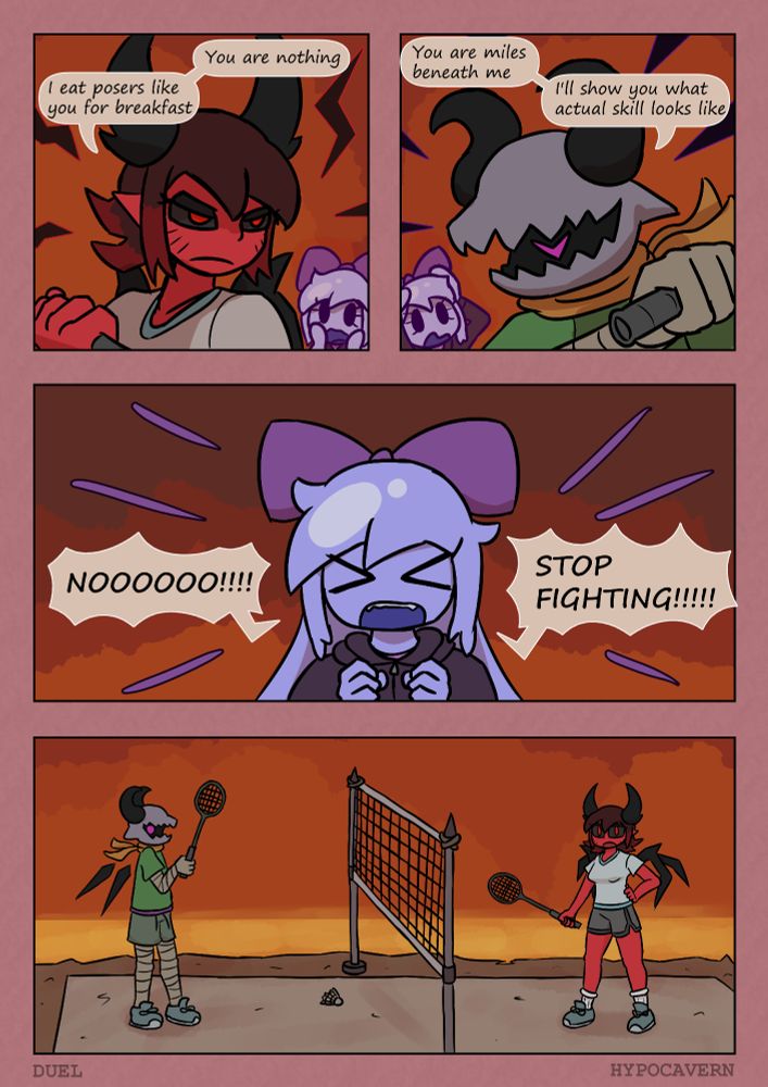 P1 - Crimson, looking angry, saying to someone "You are nothing" "I eat posers like you for breakfast"
Violet watching in the background looking shocked.

P2 - Mawve, looking ready for a fight, says "You are miles beneath me" "I'll show you what actual skill looks like"
Violet watching looking more shocked.

P3 - Violet shouting desperately "NOOOOOO!!!!" "STOP FIGHTING!!!!!"

P4 - Mawve and Crimson standing in the badminton court looking shocked and confused