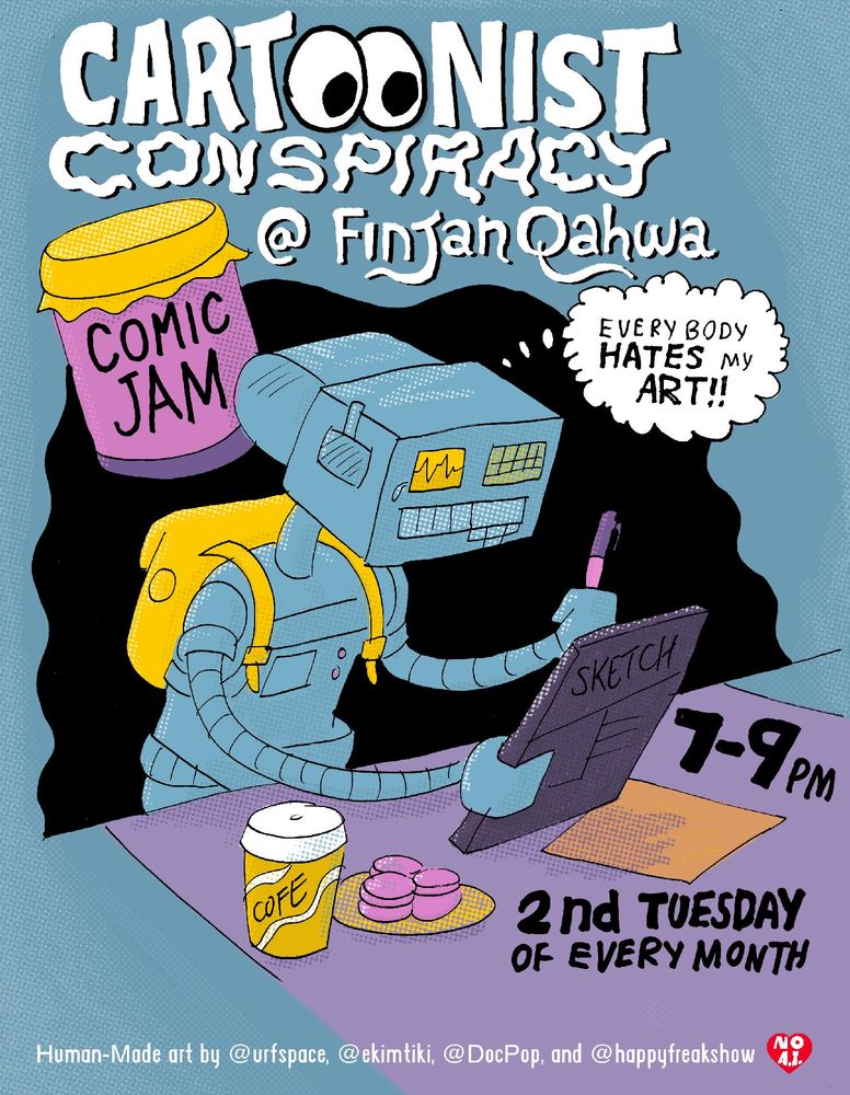 Flier for The Cartoonist Conspiracy of San Francisco that shows a robot sitting at a table with a cup of coffee and some jam, while the robot draws on a sheet of paper. The robot is thinking "Everybody hates my art". The info on the poster says these CCSF meetups happen on the second tuesday of each month from 7-9pm at Finjan Qahwa coffee shop in San Francisco.
Text at the bottom of the page says "Human-made art by @urfspace, @ekimtiki, @DocPop, and @HappyFreakShow