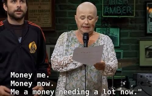 Always Sunny meme. A woman in a bald cap reading from a piece of paper. It says "Money me. Money now. Me a money needing a lot now."