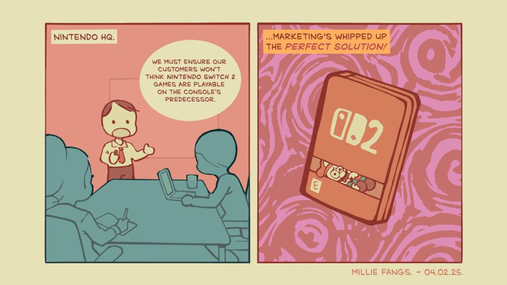 A two-panelled comic strip. In the first box, Nintendo HQ. During a meeting, the speaker says, “We must ensure our customers won’t think Nintendo Switch 2 games are playable on the console’s predecessor.” In the second panel, he continues, “…Marketing’s whipped up the perfect solution!” As he speaks, Mario is tightly pressed to the bottom of his game’s box by a giant Nintendo Switch 2 logo.