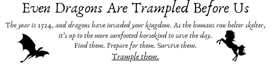 Heading: Even Dragons Are Trampled Before Us
Description: The year is 1524, and dragons have invaded your kingdom. As the humans run helter skelter, it’s up to the more surefooted horsekind to save the day. Find them. Prepare for them.Survive them.
In bold, and underlined: Trample them.
There is a solid silhouette of of a flying dragon on the left, and a rearing horse on the right.