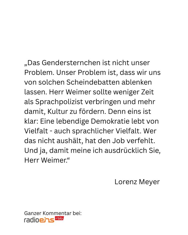 „Das Gendersternchen ist nicht unser Problem. Unser Problem ist, dass wir uns von solchen Scheindebatten ablenken lassen. Herr Weimer sollte weniger Zeit als Sprachpolizist verbringen und mehr damit, Kultur zu fördern. Denn eins ist klar: Eine lebendige Demokratie lebt von Vielfalt - auch sprachlicher Vielfalt. Wer das nicht aushält, hat den Job verfehlt. Und ja, damit meine ich ausdrücklich Sie, Herr Weimer.“