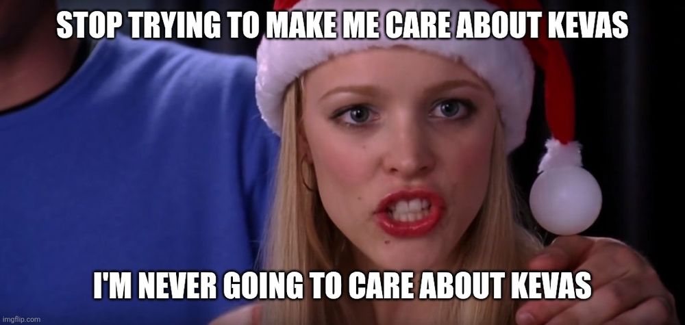 Regina George in Mean Girls telling Gretchen to stop trying to make fetch happen, except she's saying "Stop trying to make me care about Kevas, I'm never going to care about Kevas"