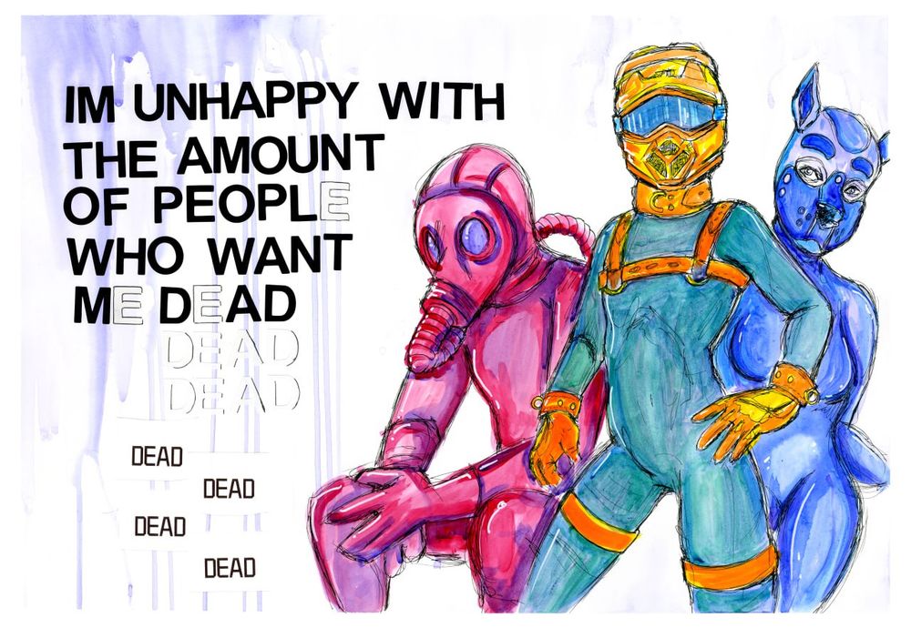 On the right of the image, three persons are depicted wearing gear. The right most is wearing a pup hood and one piece suit. The center person is wearing an MX helmet, a one piece suit and harnesses. The left person is sitting and wearing a gas mask. 

On the left, a stylized caption of “I’m unhappy with the amount of people who want me dead” is written. 