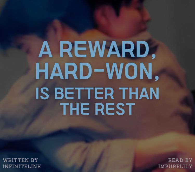 Podfic title: A reward, hard-won, is better than the rest
Written by infinitelink
Read by ImpureLily

Cover art of two boys hugging