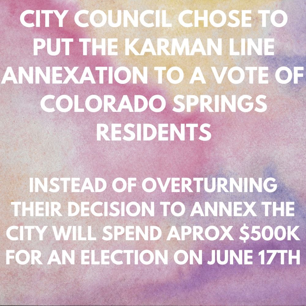 CITY COUNCIL CHOSE TO PUT THE KARMAN LINE ANNEXATION TO A VOTE OF COLORADO SPRINGS
RESIDENTS
INSTEAD OF OVERTURNING THEIR DECISION TO ANNEX THE CITY WILL SPEND APROX $500K
FOR AN ELECTION ON JUNE 17TH