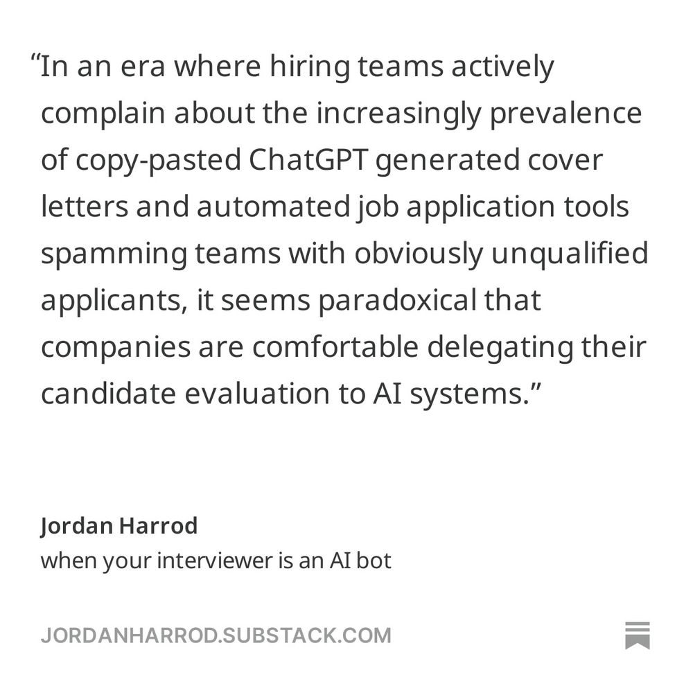 excerpt from Jordan Harrod's newsletter - "In an era where hiring teams actively complain about the increasingly prevalence of copy-pasted ChatGPT generated cover letters and automated job application tools spamming teams with obviously unqualified applicants, it seems paradoxical that companies are comfortable delegating their candidate evaluation to AI systems."