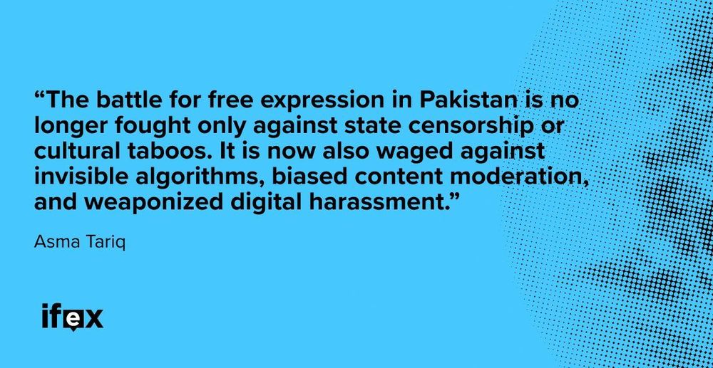 
"The battle for free expression in Pakistan is no longer fought only against state censorship or cultural taboos. It is now also waged against invisible algorithms, biased content moderation, and weaponized digital harassment." 
-Asma Tariq 
