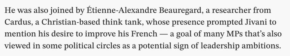 He was also joined by Étienne-Alexandre Beauregard, a researcher from Cardus, a Christian-based think tank, whose presence prompted Jivani to mention his desire to improve his French — a goal of many MPs that’s also viewed in some political circles as a potential sign of leadership ambitions.