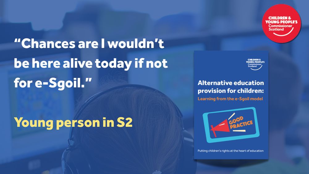 A graphic featuring a powerful quote from a young person in S2: “Chances are I wouldn’t be here alive today if not for e-Sgoil.” The quote is displayed in bold white text on a blue-tinted background image of a young person wearing headphones and using a computer. Below the quote, the attribution reads: “Young person in S2” in bold yellow text. To the right, there is an image of a report titled “Alternative education provision for children: Learning from the e-Sgoil model” with a red and blue megaphone icon labelled “GOOD PRACTICE.” The Children and Young People’s Commissioner Scotland logo appears in the top right corner.