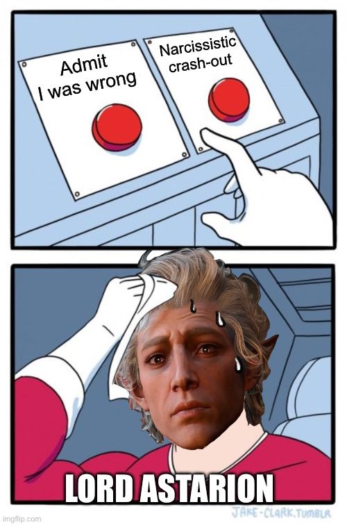 Lord Astarion sweating between the choices of admitting he was wrong or having a narcissistic crash out