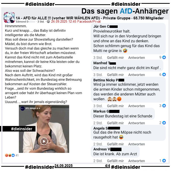 Bundestagsabgeordnete Hanna Steinmüller von Bündnis 90/Die Grünen hat heute Geschichte geschrieben. Zum ersten Mal in der Geschichte des Bundestages hat eine Abgeordnete ihr Baby mit ans Rednerpult genommen. Im März hatte sie ihr Baby schon zur historischen Abstimmung über das Schuldenpaket dabei.

In der Gruppe "1A - AFD für ALLE !!!" wird das RTL aktuell "Premiere im Bundestag" geteilt und "Hmmmmmm. Kurz und knapp..., das Baby ist definitiv intelligenter als die Mutter. Was soll diese zur Showstellung darstellen? Mädel, du bist dumm wie Brot. Versuch doch mal das gleiche zu machen wenn du, in der freien Wirtschaft arbeiten müsstest. Kannst das Kind nicht mit zum Arbeitsstelle mitnehmen, kannst dir keine Kita leisten oder du bekommst keinen Platz. Also was soll der Schwachsinn? Nach dem Auftritt, wird das Kind mit großer Wahrscheinlichkeit, im Bundestag eine Betreuung bekommen auf Kosten der Steuerzahler. Frage...,seid ihr vom Bundestag wirklich so arrogant oder habt ihr überhaupt keinen Plan vom Leben? Uuuund..., wart ihr jemals eigenständig?" dazu gepostet.

Wir zeigen auf Slide 4 u.a. die Kommentare 

"Provielneurotiker halt. Will sich nur in den Vordergrund bringen und ohne an das Kind zu denken. Schon schlimm genug für das Kind das Mutti ne grüne is. 🤣", "Die sind nicht mehr ganz dicht im Kopf.", "Wird ja immer schlimmer, jetzt werden die armen Kinder schon mitgenommen, das werden die anderen Mütter auch wollen. 🙈🙈😡", "Dieser Bundestag ist eine Schande.", "Gut das die ihre Möpse nicht noch rausgeholt hat. 😂" und "Die ist krank. Ab zum Arzt."
