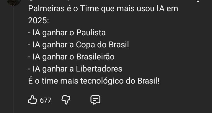 Print de um comentário do YouTube 
Palmeiras é o time q mais usou IA em 2025
-IA ganhar o paulista 
-IA ganhar a copa do Brasil 
-IA ganhar o brasileirão 
-IA ganhar a Libertadores 
É o time mais tecnológico do Brasil 