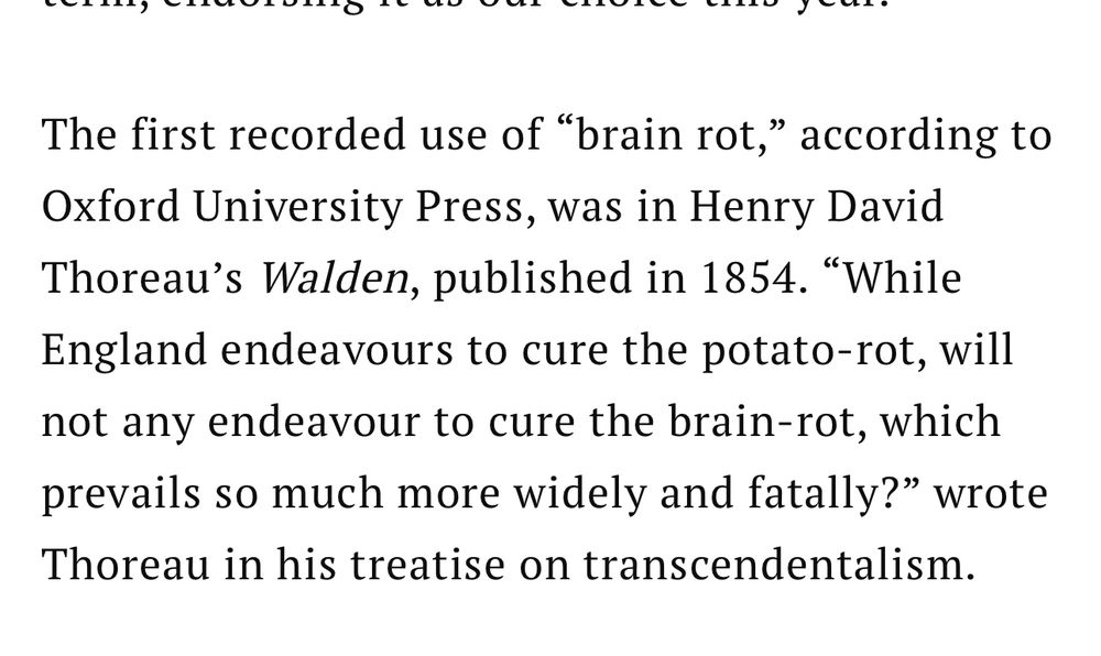 The first recorded use of "brain rot," according to Oxford University Press, was in Henry David Thoreau's Walden, published in 1854. "While England endeavours to cure the potato-rot, will not any endeavour to cure the brain-rot, which prevails so much more widely and fatally?" wrote Thoreau in his treatise on transcendentalism.