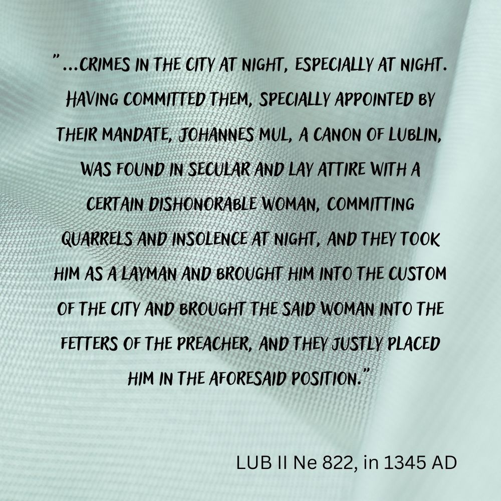"...crimes in the city at night, especially at night. Having committed them, specially appointed by their mandate, Johannes Mul, a canon of Lublin, was found in secular and lay attire with a certain dishonorable woman, committing quarrels and insolence at night, and they took him as a layman and brought him into the custom of the city and brought the said woman into the fetters of the preacher, and they justly placed him in the aforesaid position."