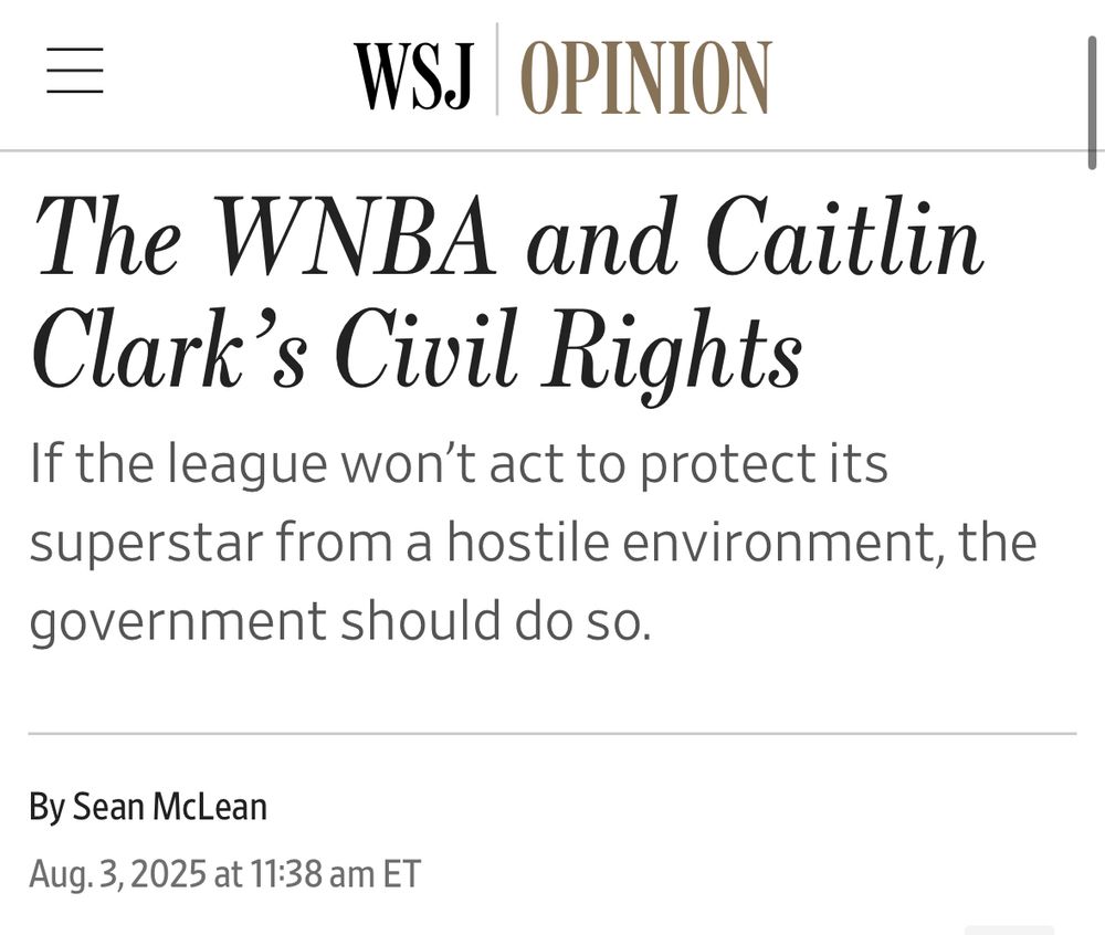 WSJ OPINION
The WNBA and Caitlin
Clark's Civil Rights
If the league won't act to protect its superstar from a hostile environment, the government should do so.
By Sean McLean
Aug. 3, 2025 at 11:38 am ET