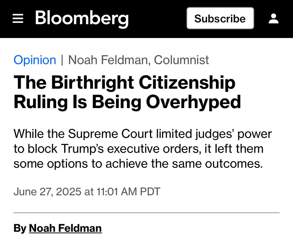 = Bloomberg Subscribe Opinion | Noah Feldman, Columnist The Birthright Citizenship Ruling Is Being Overhyped While the Supreme Court limited judges' power to block Trump's executive orders, it left them some options to achieve the same outcomes. June 27, 2025 at 11:01 AM PDT By Noah Feldman