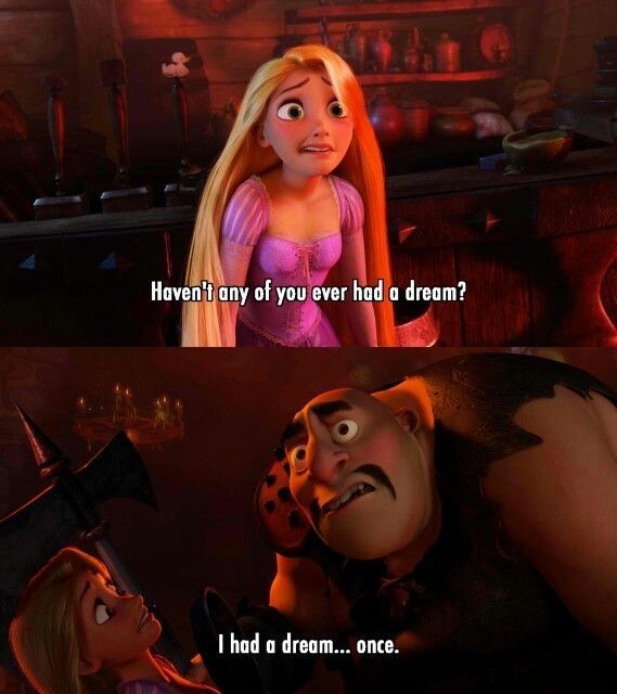Characters from tangled saying:
Haven't any of you ever had a dream?
I had a dream... Once.