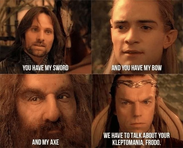 You have my sword
And you have my bow
And my axe
We have to talk about your kleptomania, Frodo.
(Lotr characters)