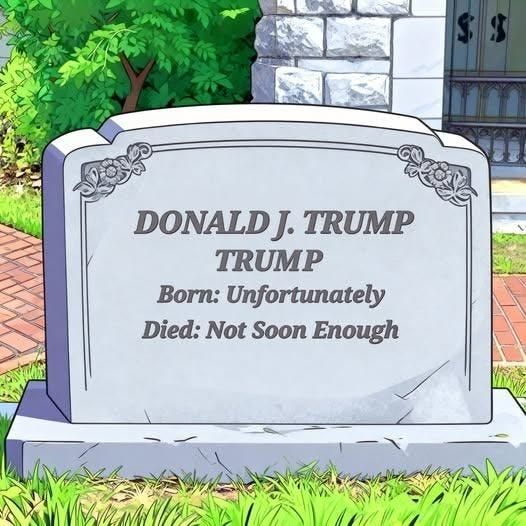 Headstone of a grave reading:
Donald J Trump
Trump
Born: Unfortunately 
Died: Not Soon Enough