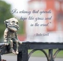 It's whimsy that spreads hope like grass seed in the wind. ~Bib Goff