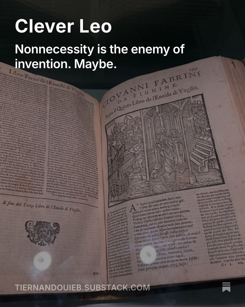 Image: An old book from inside the Leonardo3 museum. I can't remember who wrote it. No, you look it up. 
Text: Clever Leo. Nonnecessity is the enemy of invention. Maybe