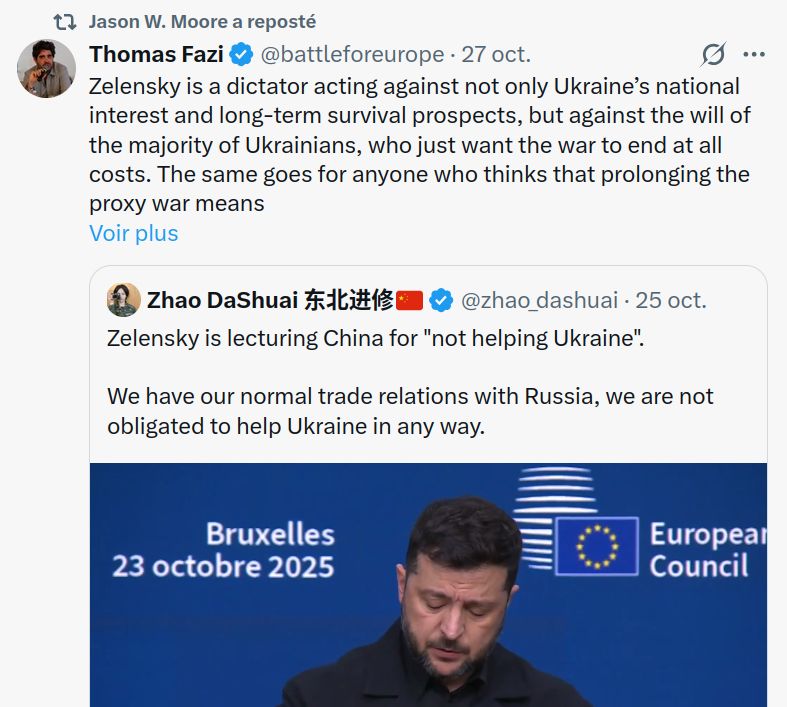 Retweet par Jason Moore d'un tweet de Thomas Fazi du 27 octobre : "Zelensky est un dictateur qui agit non seulement contre l'intérêt national et les perspectives de survie à long terme de l'Ukraine, mais aussi contre la volonté de la majorité des Ukrainiens, qui souhaitent simplement la fin de la guerre à tout prix. Il en va de même pour quiconque pense que prolonger la guerre par procuration revient à « aider l'Ukraine ». Cela dit, pourquoi la Chine « aiderait-elle » une colonie de l'OTAN contre l'un de ses principaux alliés ?"