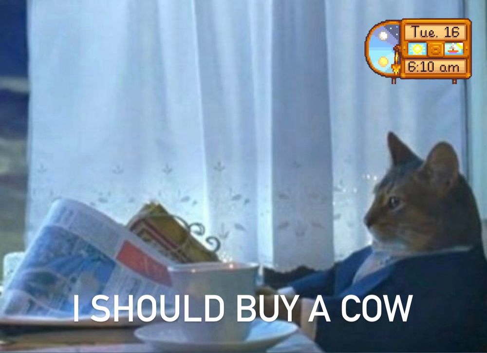 meme of a cat in a tuxedo, seated by a window reading the newspaper and drinking a beverage with the text, "i should buy a cow" and part of the stardew valley HUD showing the date and time 