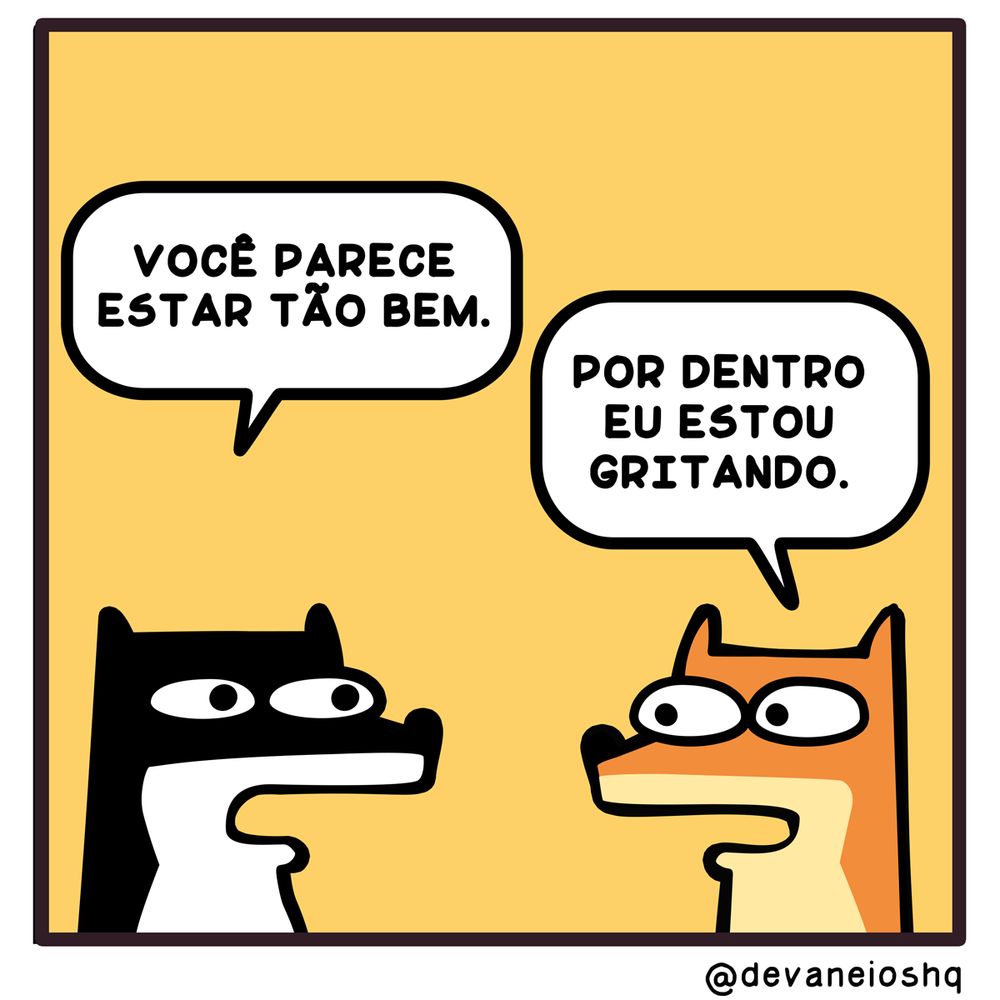Tira de Devaneios HQ, em 1 quadro e com fundo amarelo.

Balão 1

Sigui: VOCÊ PARECE ESTAR TÃO BEM. -  Disse Sigui.

Balão 2

Fre: POR DENTRO EU ESTOU GRITANDO.

-  Respondeu Fre.


Sobre a tirinha:
A tirinha tem um fundo amarelo.
Normalmente os personagens estão de frente um para o outro.
O cachorro Sigui, é preto com barriga branca e tem orelhas curtas.
O raposo Fre, é laranja com a barriga amarela clara e tem orelhas compridas.
